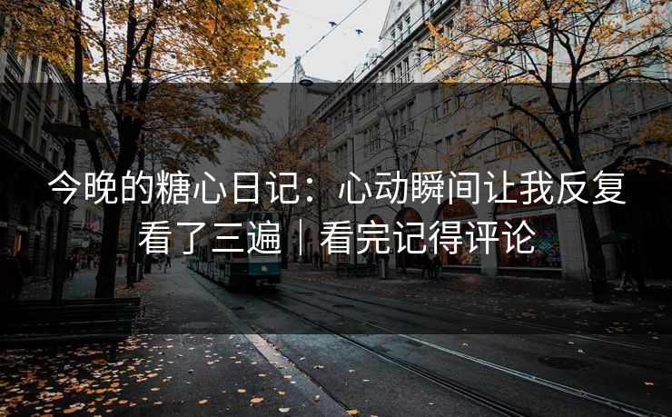 今晚的糖心日记：心动瞬间让我反复看了三遍｜看完记得评论