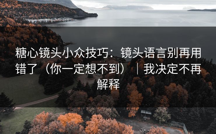 糖心镜头小众技巧：镜头语言别再用错了（你一定想不到）｜我决定不再解释