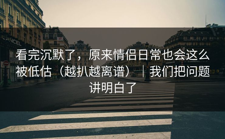 看完沉默了，原来情侣日常也会这么被低估（越扒越离谱）｜我们把问题讲明白了