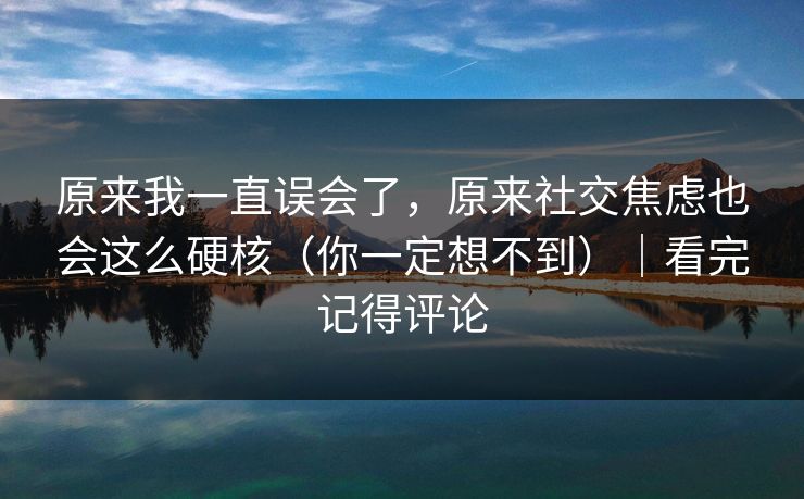 原来我一直误会了，原来社交焦虑也会这么硬核（你一定想不到）｜看完记得评论
