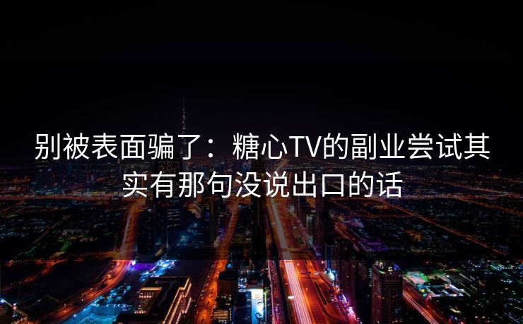 别被表面骗了：糖心TV的副业尝试其实有那句没说出口的话