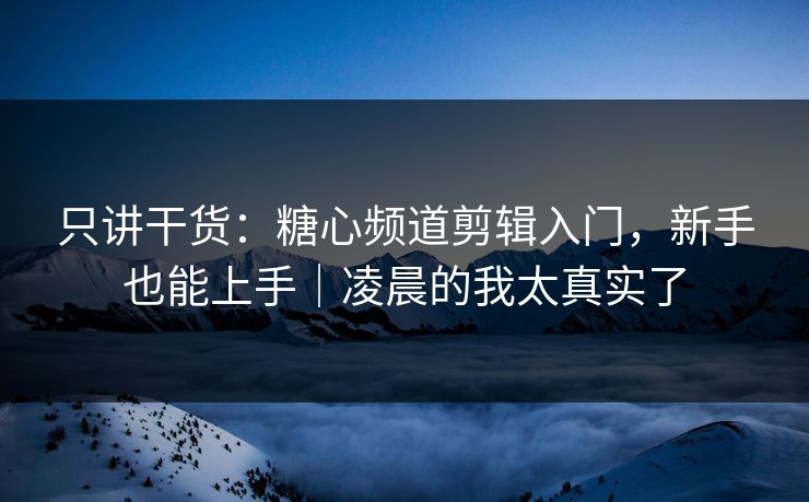 只讲干货：糖心频道剪辑入门，新手也能上手｜凌晨的我太真实了