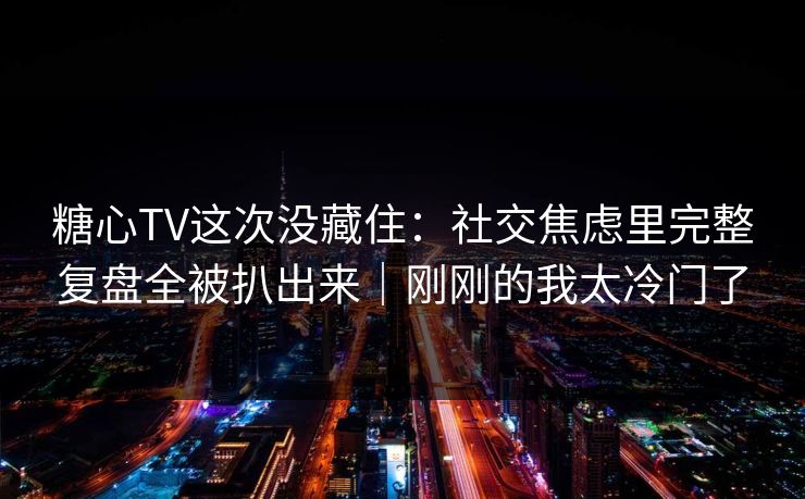 糖心TV这次没藏住：社交焦虑里完整复盘全被扒出来｜刚刚的我太冷门了