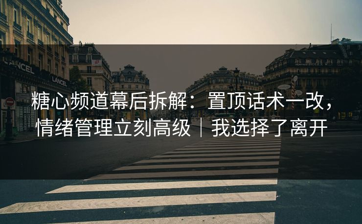 糖心频道幕后拆解：置顶话术一改，情绪管理立刻高级｜我选择了离开