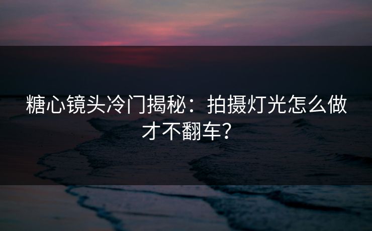 糖心镜头冷门揭秘：拍摄灯光怎么做才不翻车？