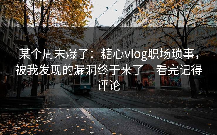 某个周末爆了：糖心vlog职场琐事，被我发现的漏洞终于来了｜看完记得评论
