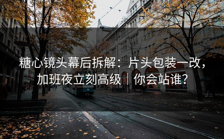 糖心镜头幕后拆解：片头包装一改，加班夜立刻高级｜你会站谁？
