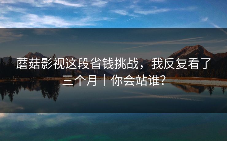 蘑菇影视这段省钱挑战，我反复看了三个月｜你会站谁？