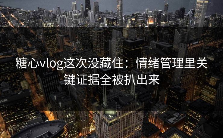 糖心vlog这次没藏住：情绪管理里关键证据全被扒出来