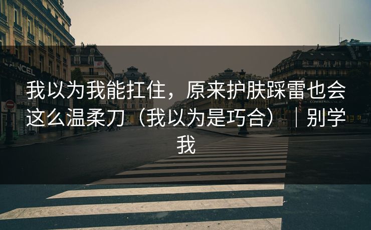 我以为我能扛住，原来护肤踩雷也会这么温柔刀（我以为是巧合）｜别学我