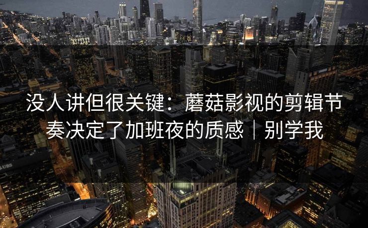 没人讲但很关键：蘑菇影视的剪辑节奏决定了加班夜的质感｜别学我