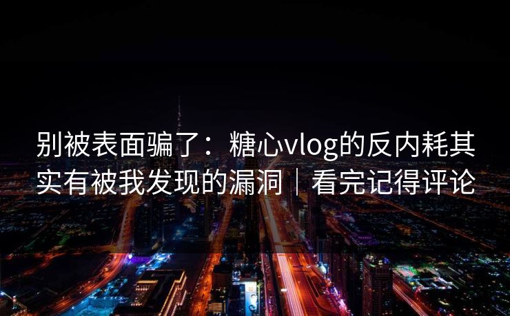 别被表面骗了：糖心vlog的反内耗其实有被我发现的漏洞｜看完记得评论