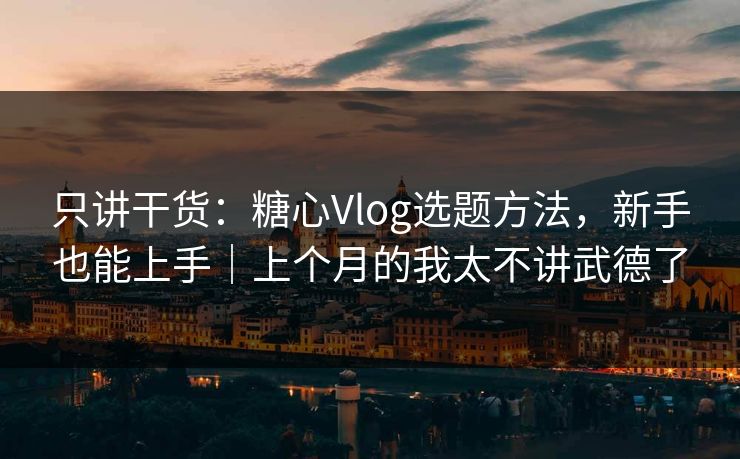 只讲干货：糖心Vlog选题方法，新手也能上手｜上个月的我太不讲武德了