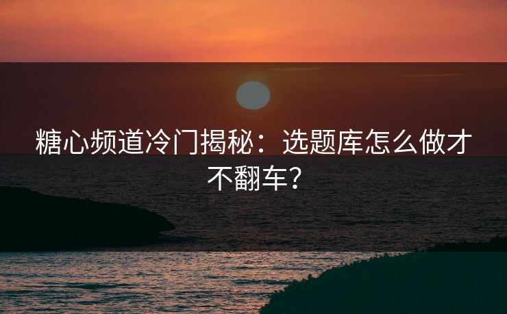 糖心频道冷门揭秘：选题库怎么做才不翻车？