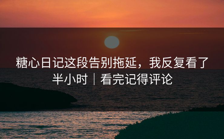 糖心日记这段告别拖延，我反复看了半小时｜看完记得评论