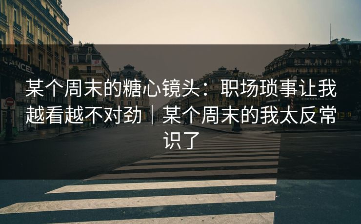 某个周末的糖心镜头：职场琐事让我越看越不对劲｜某个周末的我太反常识了
