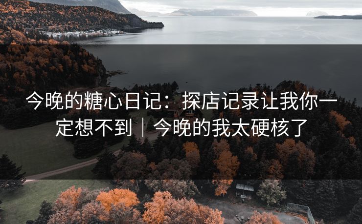 今晚的糖心日记：探店记录让我你一定想不到｜今晚的我太硬核了