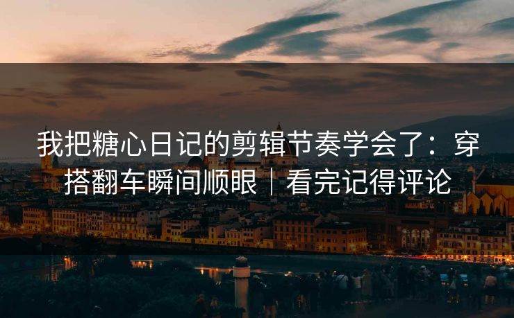 我把糖心日记的剪辑节奏学会了：穿搭翻车瞬间顺眼｜看完记得评论