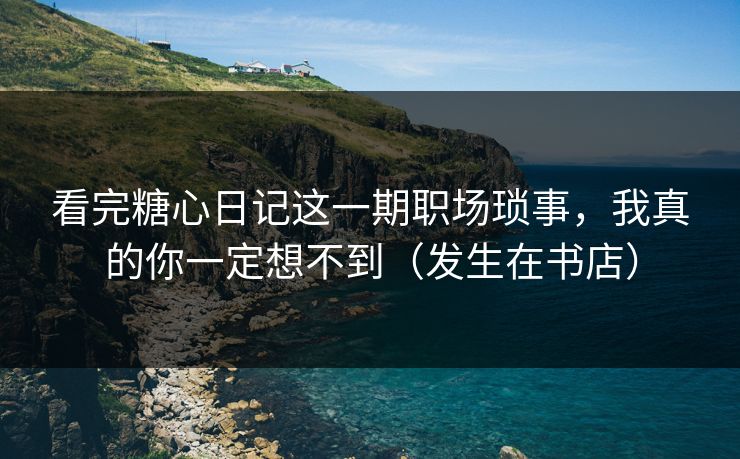 看完糖心日记这一期职场琐事，我真的你一定想不到（发生在书店）