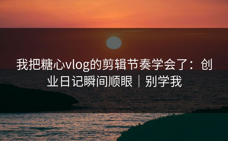 我把糖心vlog的剪辑节奏学会了：创业日记瞬间顺眼｜别学我