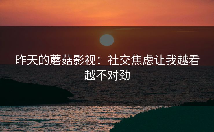 昨天的蘑菇影视：社交焦虑让我越看越不对劲