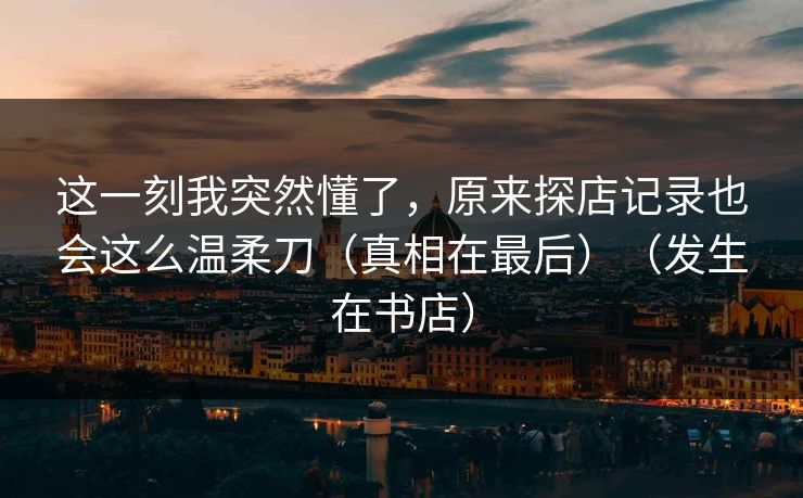 这一刻我突然懂了，原来探店记录也会这么温柔刀（真相在最后）（发生在书店）