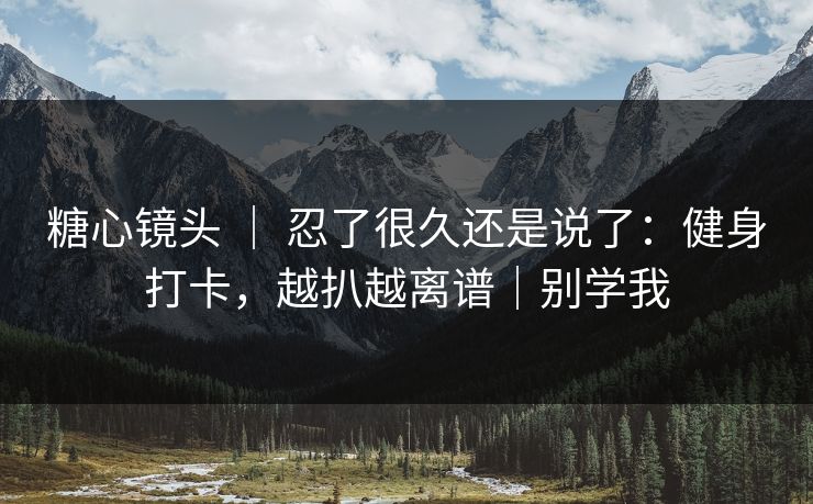 糖心镜头 ｜ 忍了很久还是说了：健身打卡，越扒越离谱｜别学我