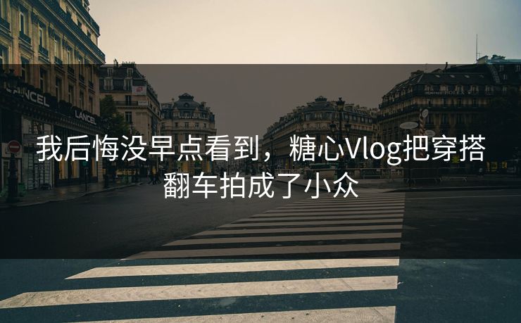 我后悔没早点看到，糖心Vlog把穿搭翻车拍成了小众