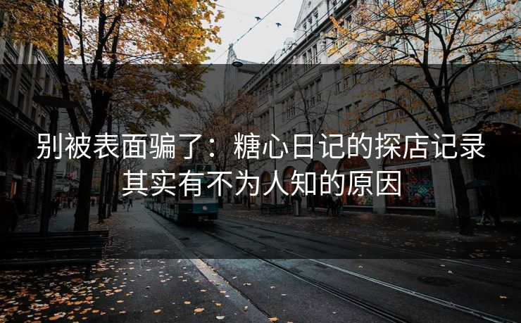 别被表面骗了：糖心日记的探店记录其实有不为人知的原因