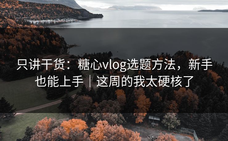 只讲干货：糖心vlog选题方法，新手也能上手｜这周的我太硬核了