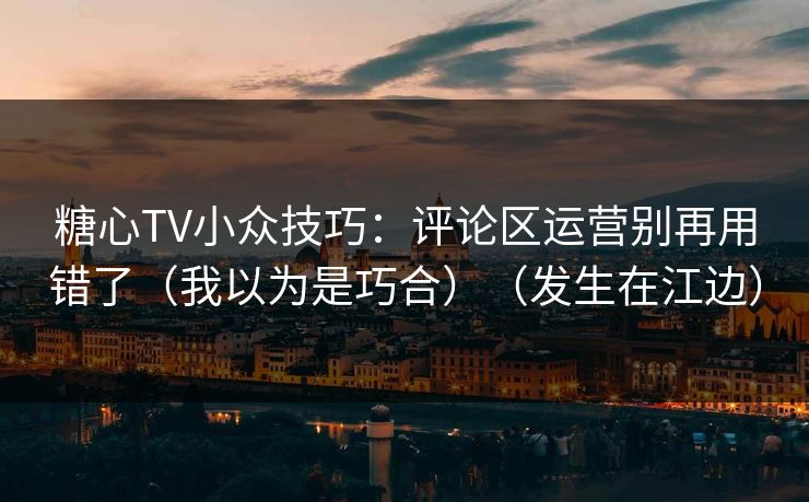 糖心TV小众技巧：评论区运营别再用错了（我以为是巧合）（发生在江边）