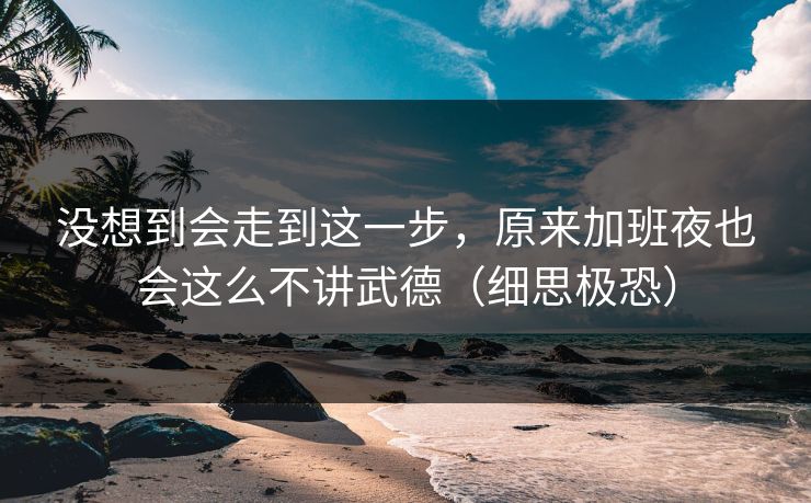 没想到会走到这一步，原来加班夜也会这么不讲武德（细思极恐）