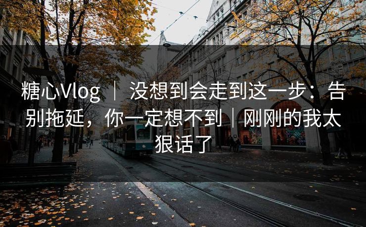 糖心Vlog ｜ 没想到会走到这一步：告别拖延，你一定想不到｜刚刚的我太狠话了