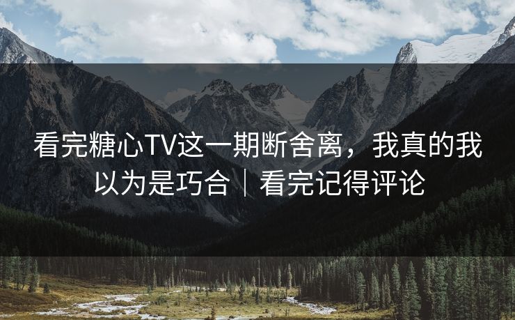 看完糖心TV这一期断舍离，我真的我以为是巧合｜看完记得评论