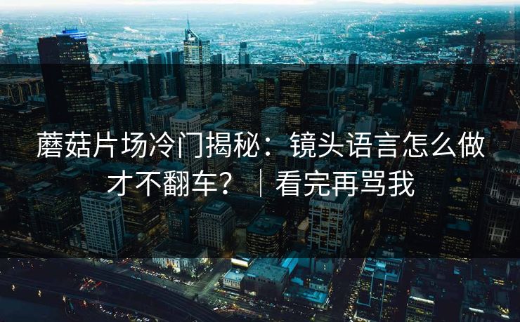 蘑菇片场冷门揭秘：镜头语言怎么做才不翻车？｜看完再骂我