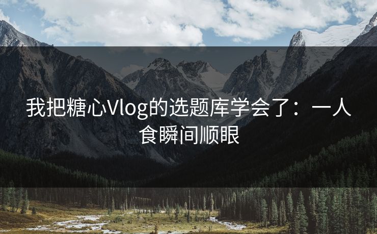 我把糖心Vlog的选题库学会了：一人食瞬间顺眼