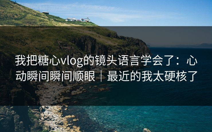 我把糖心vlog的镜头语言学会了：心动瞬间瞬间顺眼｜最近的我太硬核了