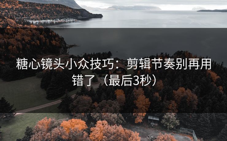 糖心镜头小众技巧：剪辑节奏别再用错了（最后3秒）