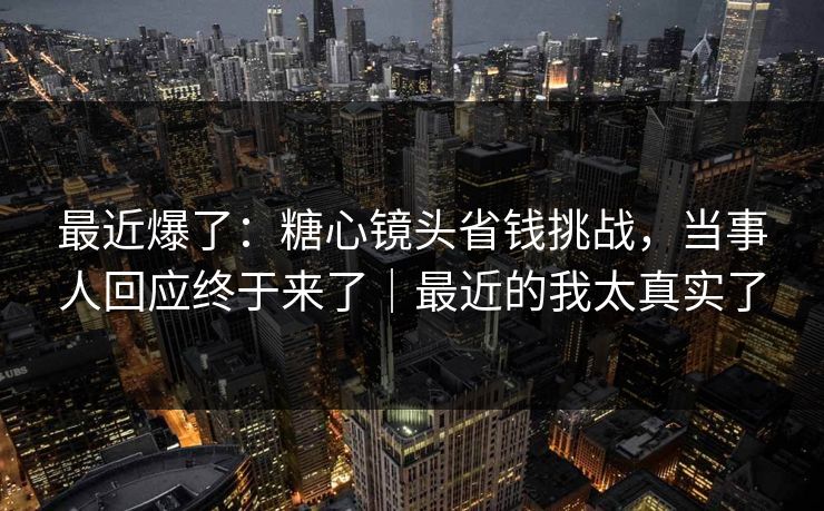 最近爆了：糖心镜头省钱挑战，当事人回应终于来了｜最近的我太真实了