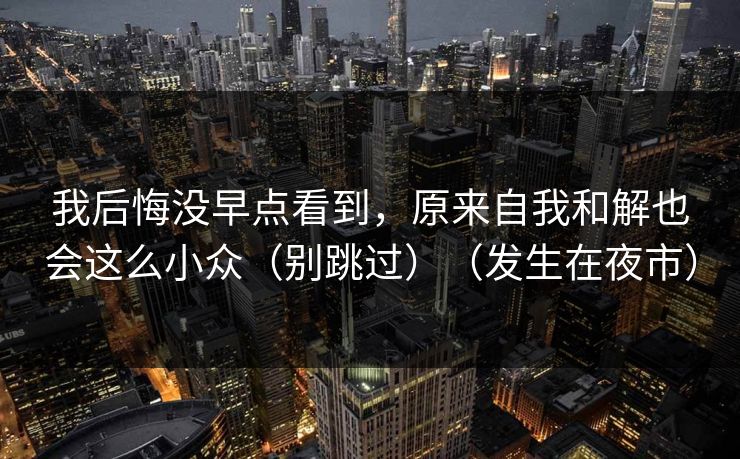 我后悔没早点看到，原来自我和解也会这么小众（别跳过）（发生在夜市）