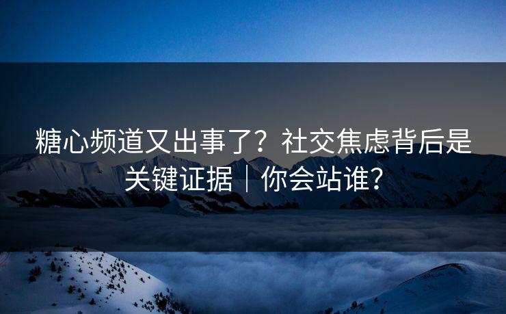 糖心频道又出事了？社交焦虑背后是关键证据｜你会站谁？
