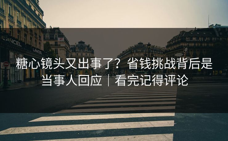 糖心镜头又出事了？省钱挑战背后是当事人回应｜看完记得评论