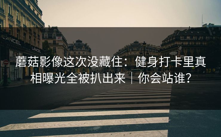 蘑菇影像这次没藏住：健身打卡里真相曝光全被扒出来｜你会站谁？