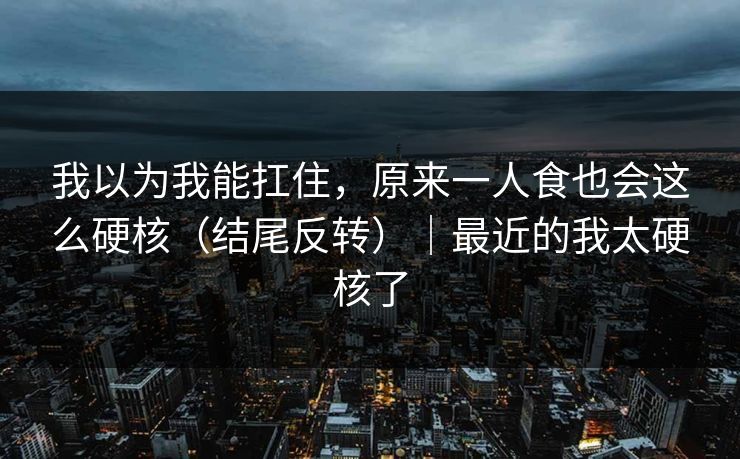 我以为我能扛住，原来一人食也会这么硬核（结尾反转）｜最近的我太硬核了