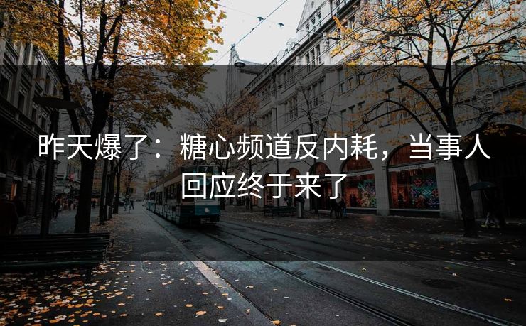 昨天爆了：糖心频道反内耗，当事人回应终于来了