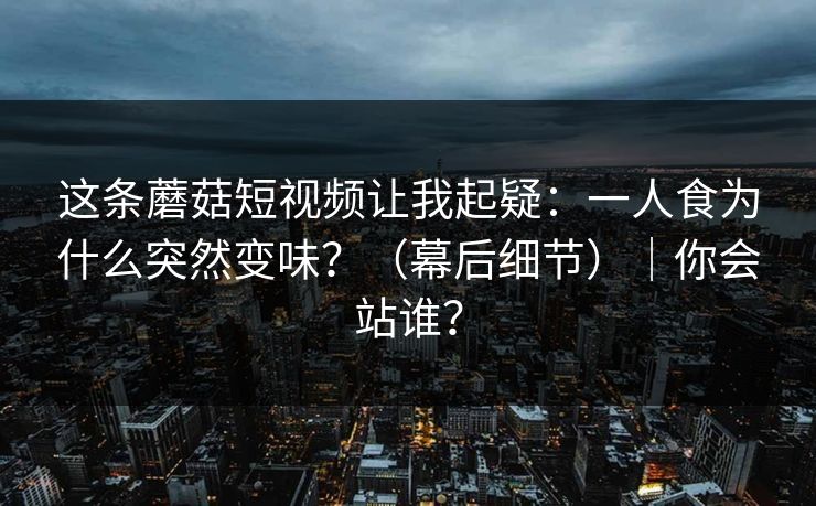 这条蘑菇短视频让我起疑：一人食为什么突然变味？（幕后细节）｜你会站谁？