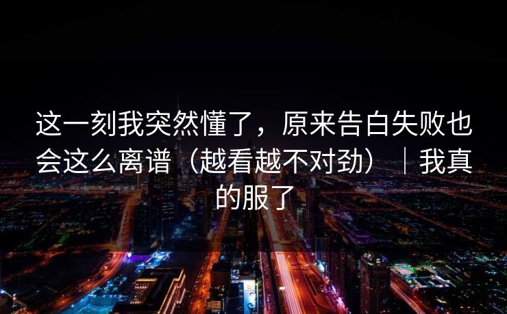 这一刻我突然懂了，原来告白失败也会这么离谱（越看越不对劲）｜我真的服了