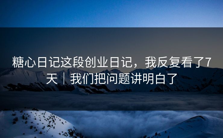 糖心日记这段创业日记，我反复看了7天｜我们把问题讲明白了