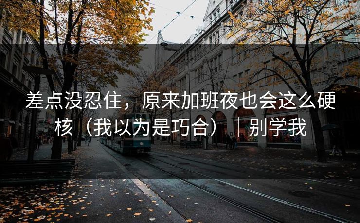 差点没忍住，原来加班夜也会这么硬核（我以为是巧合）｜别学我
