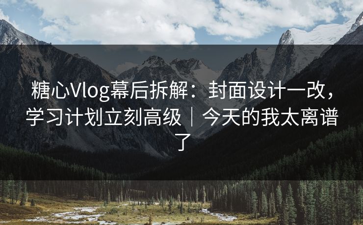 糖心Vlog幕后拆解：封面设计一改，学习计划立刻高级｜今天的我太离谱了
